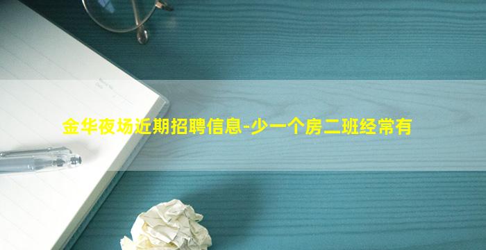 金华夜场近期招聘信息-少一个房二班经常有